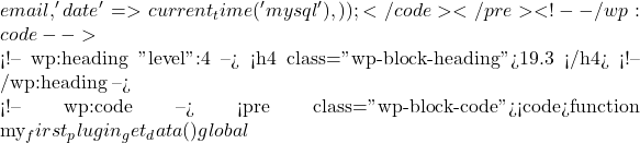 email,             'date' => current_time('mysql'),         )     ); }</code></pre> <!-- /wp:code -->  <!-- wp:heading {"level":4} --> <h4 class="wp-block-heading">19.3 获取数据</h4> <!-- /wp:heading -->  <!-- wp:code --> <pre class="wp-block-code"><code>function my_first_plugin_get_data() {     global