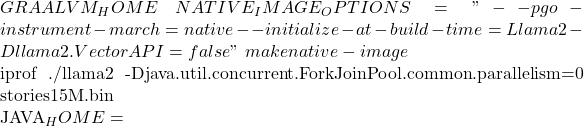 GRAALVM_HOME \ NATIVE_IMAGE_OPTIONS="--pgo-instrument -march=native --initialize-at-build-time=Llama2 -Dllama2.VectorAPI=false" \ make native-image  # 生成默认的iprof配置文件 ./llama2 -Djava.util.concurrent.ForkJoinPool.common.parallelism=0 stories15M.bin  # 构建优化后的镜像 JAVA_HOME=